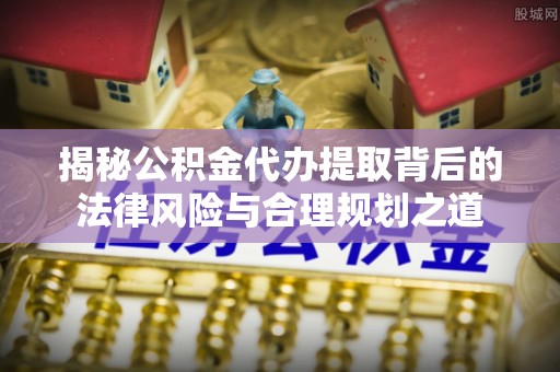 乐都揭秘公积金代办提取背后的法律风险与合理规划之道