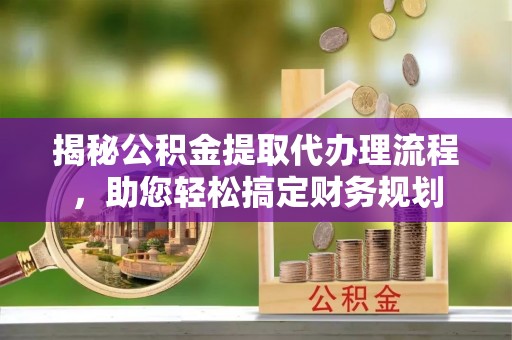 乐都揭秘公积金提取代办理流程，助您轻松搞定财务规划