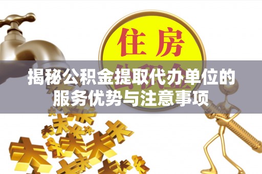 乐都揭秘公积金提取代办单位的服务优势与注意事项
