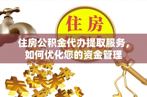 乐都住房公积金代办提取服务，如何优化您的资金管理