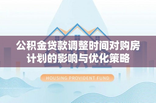 乐都公积金贷款调整时间对购房计划的影响与优化策略