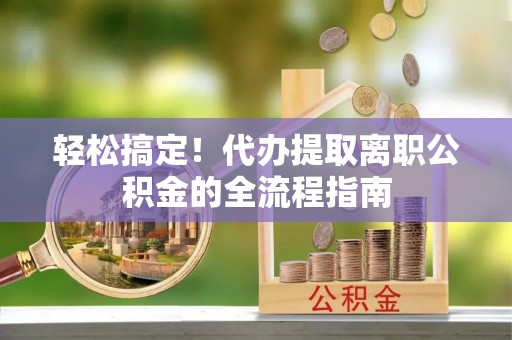 乐都轻松搞定！代办提取离职公积金的全流程指南