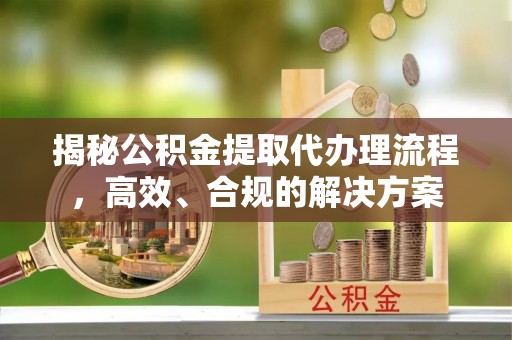 乐都揭秘公积金提取代办理流程，高效、合规的解决方案