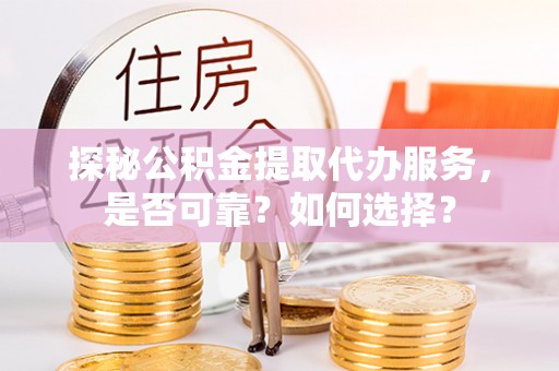 乐都探秘公积金提取代办服务，是否可靠？如何选择？