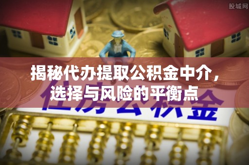 乐都揭秘代办提取公积金中介，选择与风险的平衡点