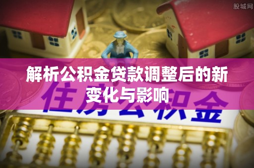乐都解析公积金贷款调整后的新变化与影响