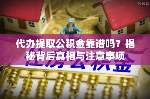 乐都代办提取公积金靠谱吗？揭秘背后真相与注意事项
