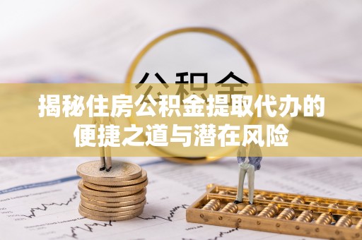 乐都揭秘住房公积金提取代办的便捷之道与潜在风险
