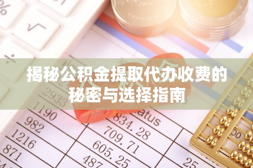 乐都揭秘公积金提取代办收费的秘密与选择指南