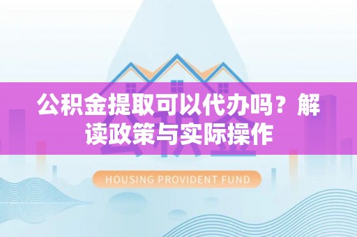 乐都公积金提取可以代办吗？解读政策与实际操作