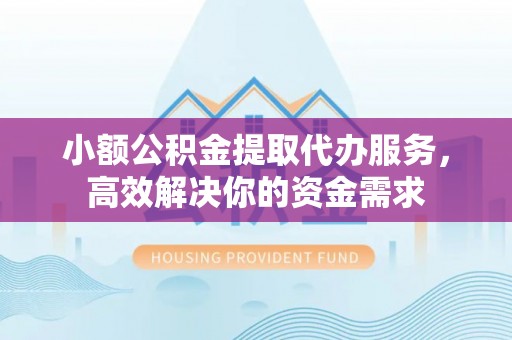 乐都小额公积金提取代办服务，高效解决你的资金需求