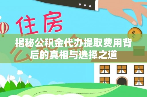 乐都揭秘公积金代办提取费用背后的真相与选择之道