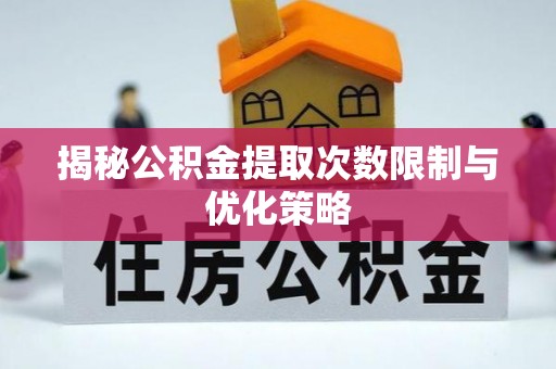 乐都揭秘公积金提取次数限制与优化策略