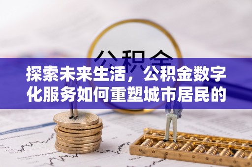 乐都探索未来生活，公积金数字化服务如何重塑城市居民的便利体验