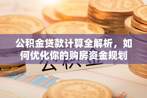乐都公积金贷款计算全解析，如何优化你的购房资金规划
