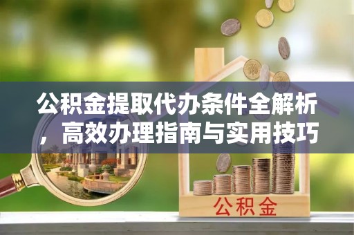 乐都公积金提取代办条件全解析，高效办理指南与实用技巧