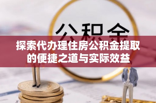 乐都探索代办理住房公积金提取的便捷之道与实际效益