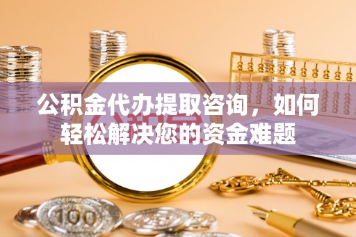 乐都公积金代办提取咨询，如何轻松解决您的资金难题