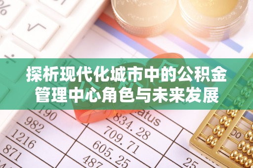 乐都探析现代化城市中的公积金管理中心角色与未来发展