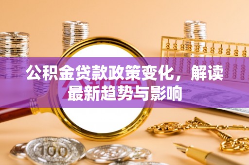 乐都公积金贷款政策变化，解读最新趋势与影响
