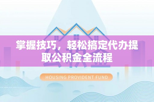 乐都掌握技巧，轻松搞定代办提取公积金全流程