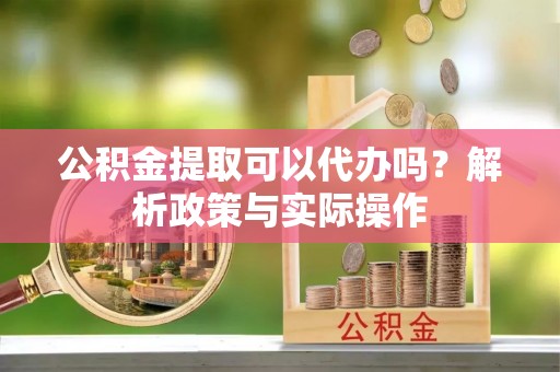 乐都公积金提取可以代办吗？解析政策与实际操作