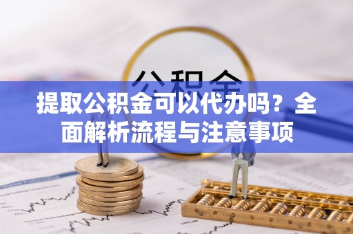 乐都提取公积金可以代办吗？全面解析流程与注意事项