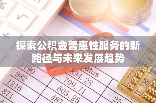 乐都探索公积金普惠性服务的新路径与未来发展趋势