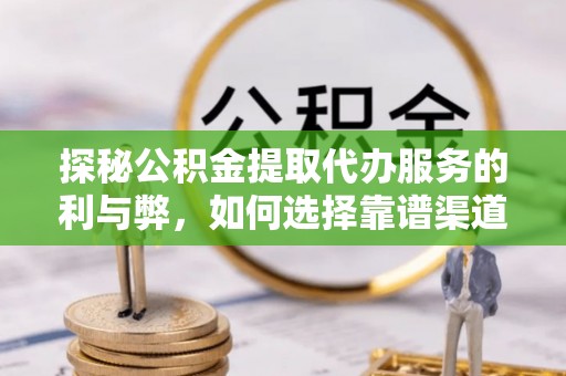 乐都探秘公积金提取代办服务的利与弊，如何选择靠谱渠道？