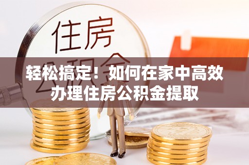 乐都轻松搞定！如何在家中高效办理住房公积金提取