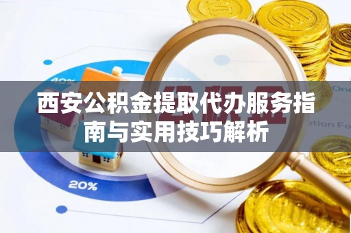 乐都西安公积金提取代办服务指南与实用技巧解析