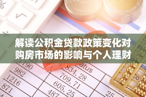 乐都解读公积金贷款政策变化对购房市场的影响与个人理财规划的启示