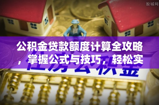 乐都公积金贷款额度计算全攻略，掌握公式与技巧，轻松实现购房梦想
