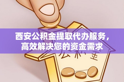 乐都西安公积金提取代办服务，高效解决您的资金需求