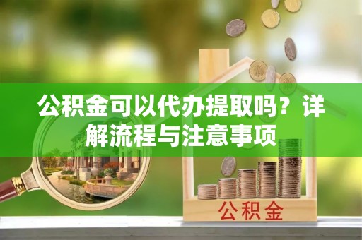 乐都公积金可以代办提取吗？详解流程与注意事项
