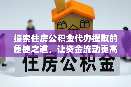 乐都探索住房公积金代办提取的便捷之道，让资金流动更高效