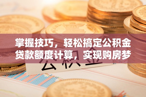 乐都掌握技巧，轻松搞定公积金贷款额度计算，实现购房梦想