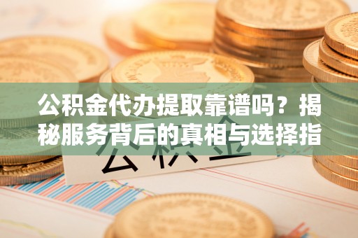 乐都公积金代办提取靠谱吗？揭秘服务背后的真相与选择指南