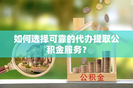 乐都如何选择可靠的代办提取公积金服务？