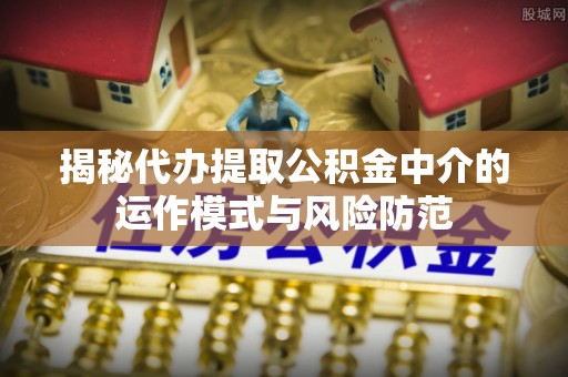 乐都揭秘代办提取公积金中介的运作模式与风险防范