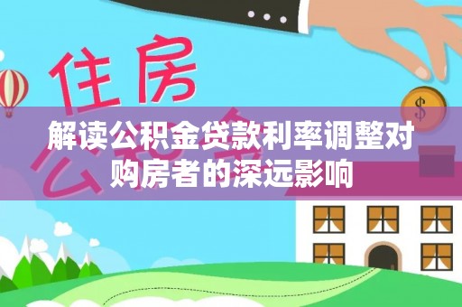 乐都解读公积金贷款利率调整对购房者的深远影响