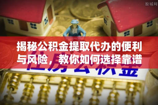 乐都揭秘公积金提取代办的便利与风险，教你如何选择靠谱服务