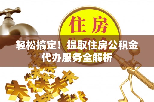 乐都轻松搞定！提取住房公积金代办服务全解析