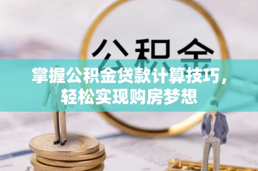 乐都掌握公积金贷款计算技巧，轻松实现购房梦想