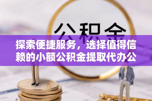 乐都探索便捷服务，选择值得信赖的小额公积金提取代办公司