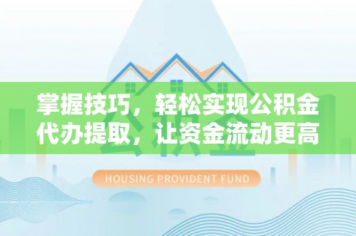 乐都掌握技巧，轻松实现公积金代办提取，让资金流动更高效
