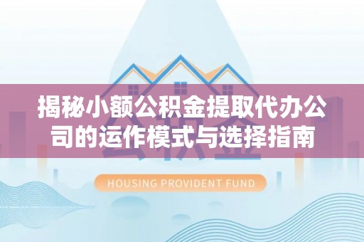 乐都揭秘小额公积金提取代办公司的运作模式与选择指南