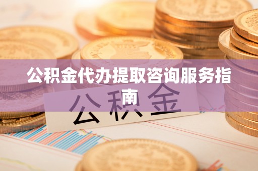 乐都公积金代办提取咨询服务指南