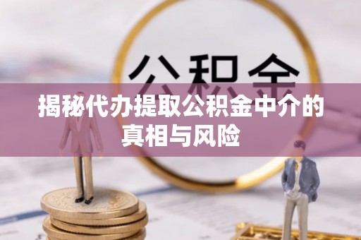 乐都揭秘代办提取公积金中介的真相与风险