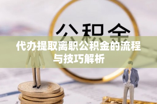 乐都代办提取离职公积金的流程与技巧解析